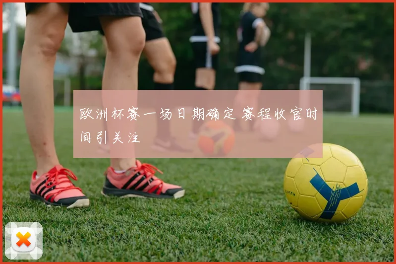 欧洲杯赛一场日期确定 赛程收官时间引关注