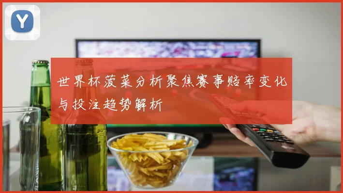 世界杯菠菜分析聚焦赛事赔率变化与投注趋势解析