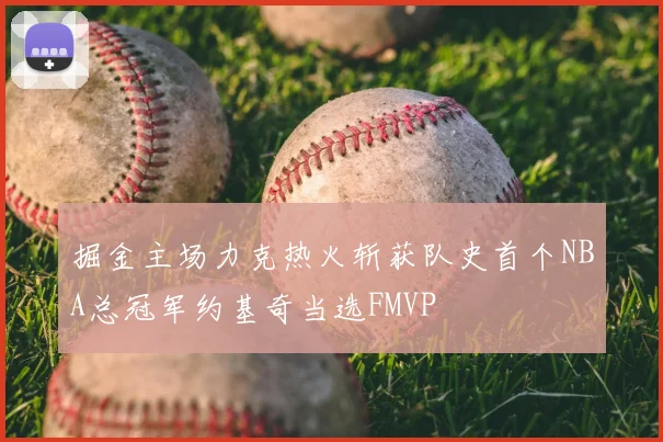 掘金主场力克热火斩获队史首个NBA总冠军约基奇当选FMVP