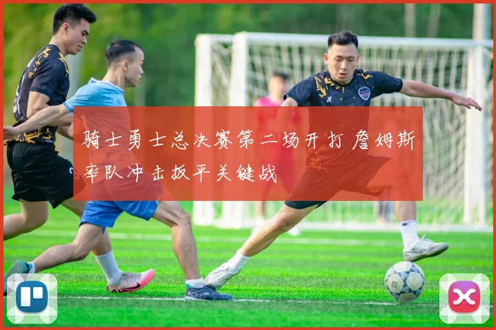 骑士勇士总决赛第二场开打 詹姆斯率队冲击扳平关键战