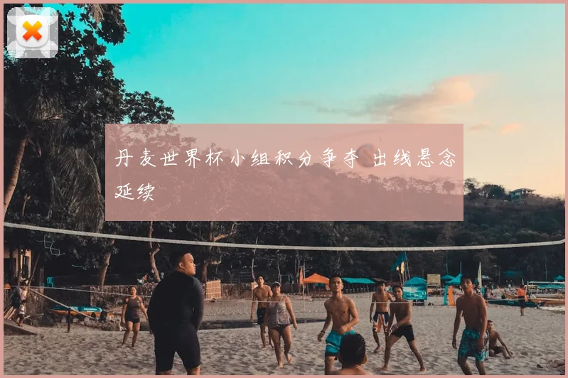 丹麦世界杯小组积分争夺 出线悬念延续