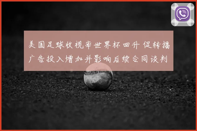 美国足球收视率世界杯回升 促转播广告投入增加并影响后续合同谈判