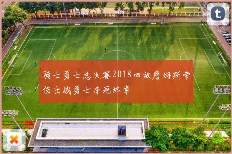 骑士勇士总决赛2018回放詹姆斯带伤出战勇士夺冠终章