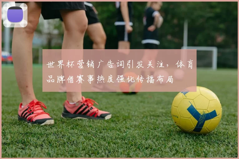 世界杯营销广告词引发关注，体育品牌借赛事热度强化传播布局