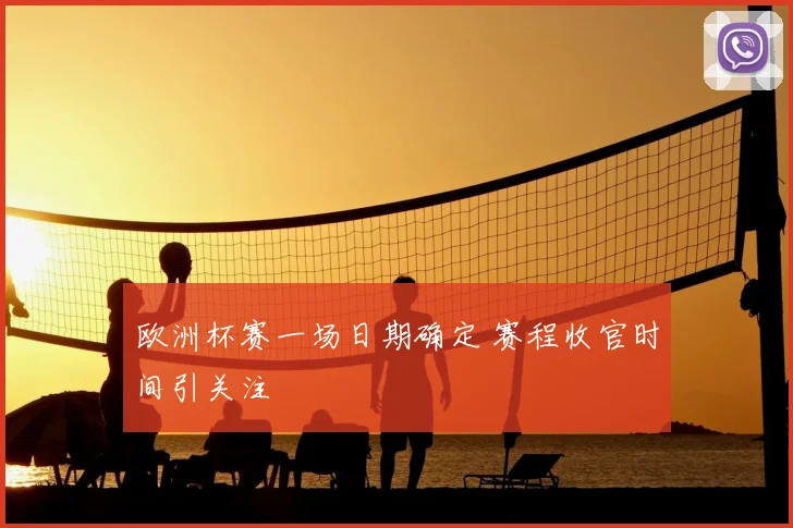 欧洲杯赛一场日期确定 赛程收官时间引关注