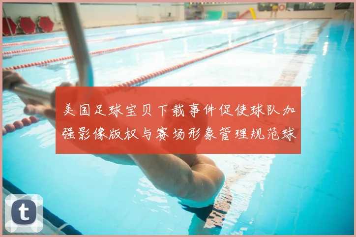 美国足球宝贝下载事件促使球队加强影像版权与赛场形象管理规范球迷互动