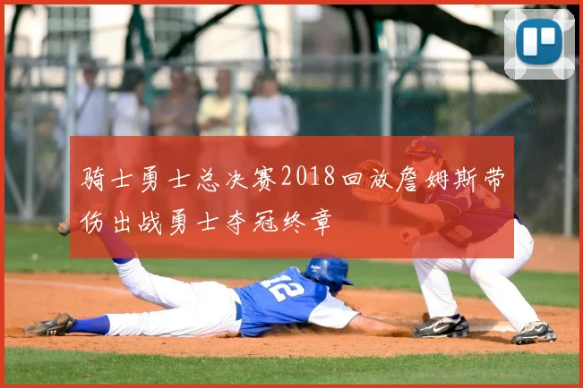 骑士勇士总决赛2018回放詹姆斯带伤出战勇士夺冠终章