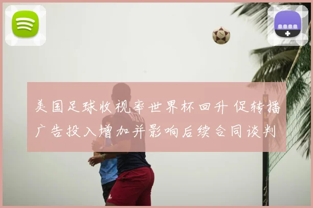 美国足球收视率世界杯回升 促转播广告投入增加并影响后续合同谈判