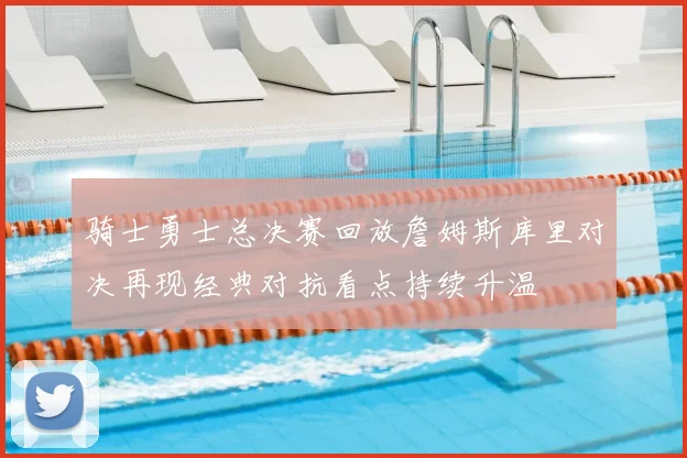骑士勇士总决赛回放詹姆斯库里对决再现经典对抗看点持续升温
