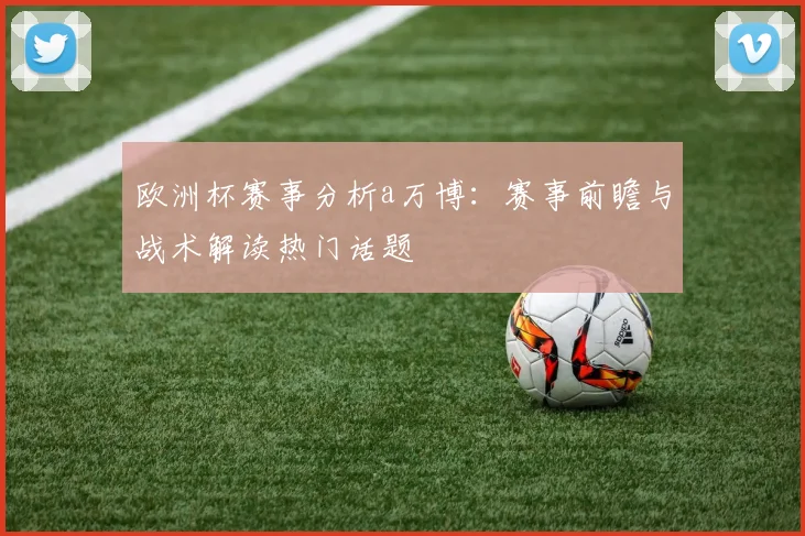 欧洲杯赛事分析a万博:赛事前瞻与战术解读热门话题