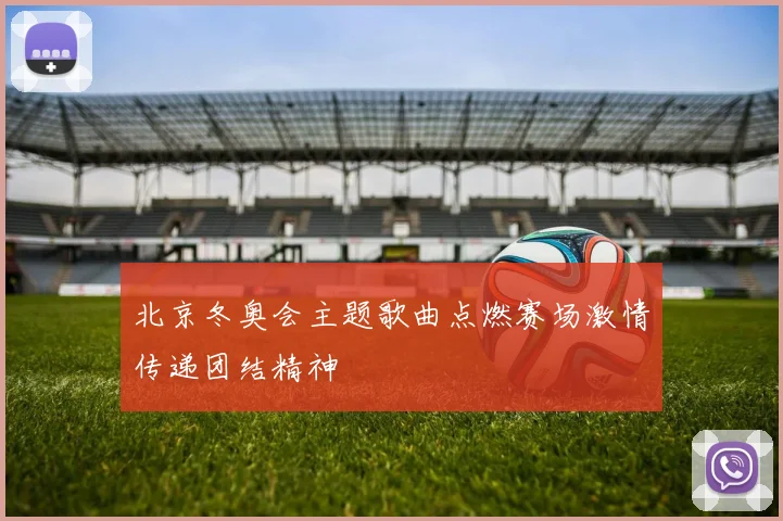 北京冬奥会主题歌曲点燃赛场激情传递团结精神