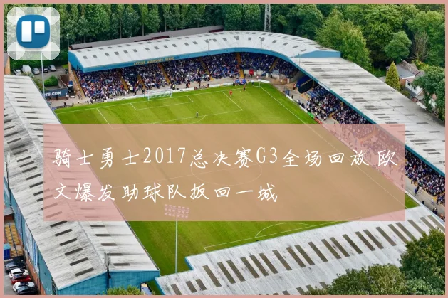 骑士勇士2017总决赛G3全场回放 欧文爆发助球队扳回一城