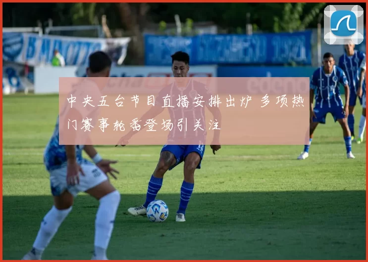 中央五台节目直播安排出炉 多项热门赛事轮番登场引关注