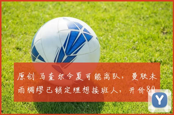 原创 马奎尔今夏可能离队，曼联未雨绸缪已锁定理想接班人，开价8000万英镑