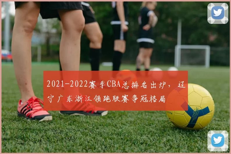 2021-2022赛季CBA总排名出炉，辽宁广东浙江领跑联赛争冠格局