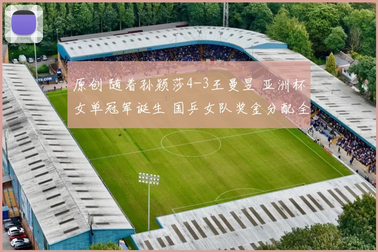 原创 随着孙颖莎4-3王曼昱 亚洲杯女单冠军诞生 国乒女队奖金分配全出炉