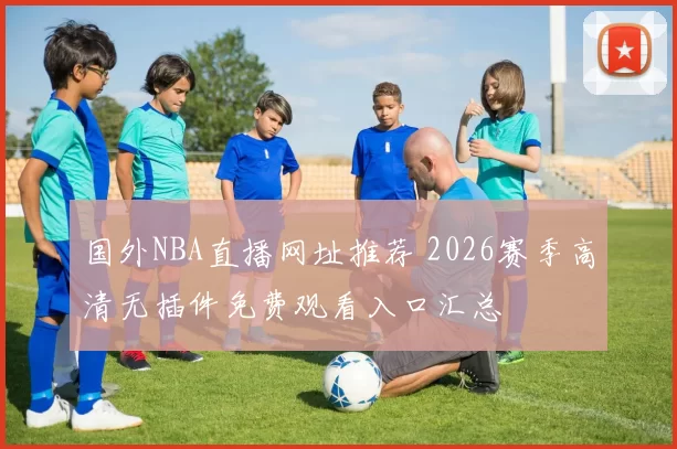 国外NBA直播网址推荐 2026赛季高清无插件免费观看入口汇总