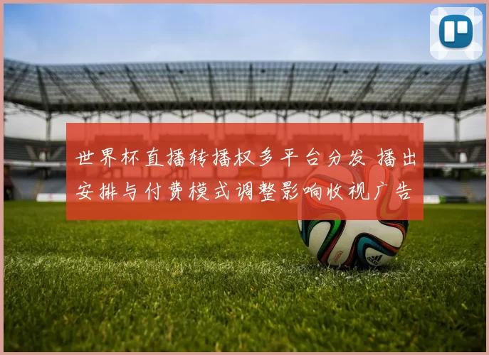 世界杯直播转播权多平台分发 播出安排与付费模式调整影响收视广告投放