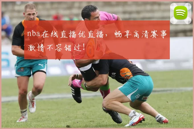 nba在线直播优直播，畅享高清赛事激情不容错过！