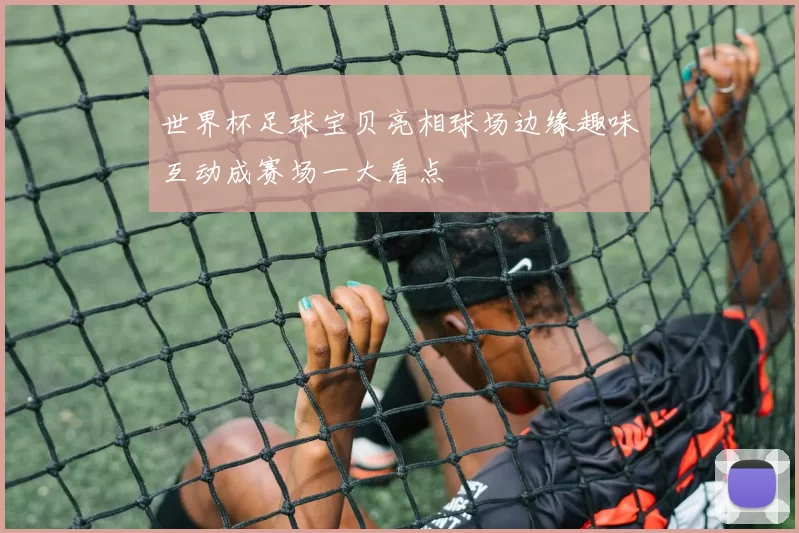 世界杯足球宝贝亮相球场边缘趣味互动成赛场一大看点