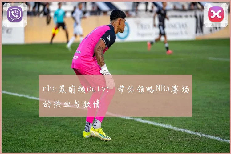 nba最前线cctv：带你领略NBA赛场的热血与激情