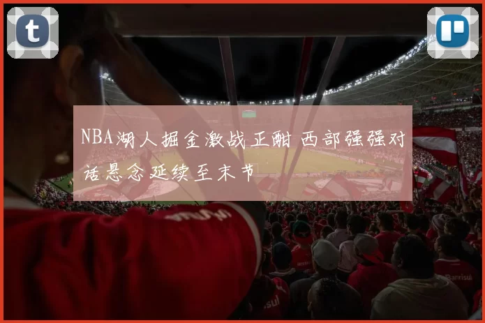 NBA湖人掘金激战正酣 西部强强对话悬念延续至末节