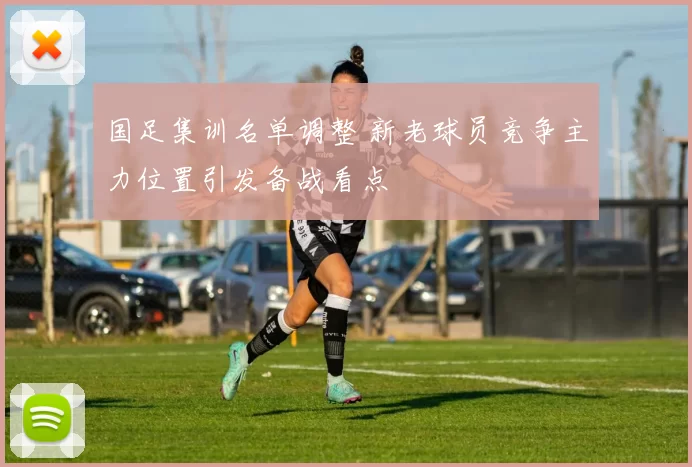 国足集训名单调整 新老球员竞争主力位置引发备战看点