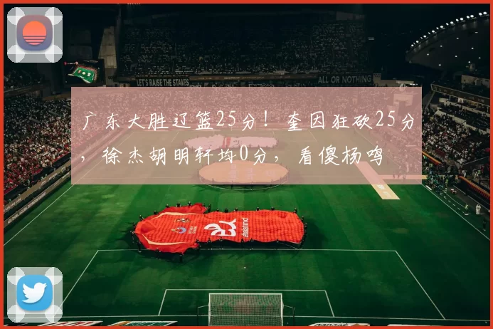 广东大胜辽篮25分！奎因狂砍25分，徐杰胡明轩均0分，看傻杨鸣