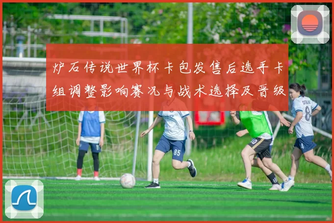 炉石传说世界杯卡包发售后选手卡组调整影响赛况与战术选择及晋级态势