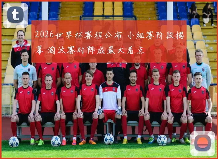 2026世界杯赛程公布 小组赛阶段揭幕 淘汰赛对阵成最大看点