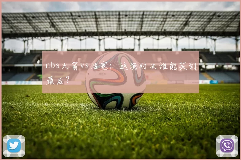 nba火箭vs活塞：这场对决谁能笑到最后？