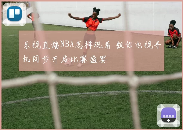 乐视直播NBA怎样观看 教你电视手机同步开启比赛盛宴
