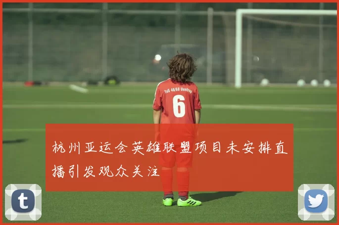 杭州亚运会英雄联盟项目未安排直播引发观众关注