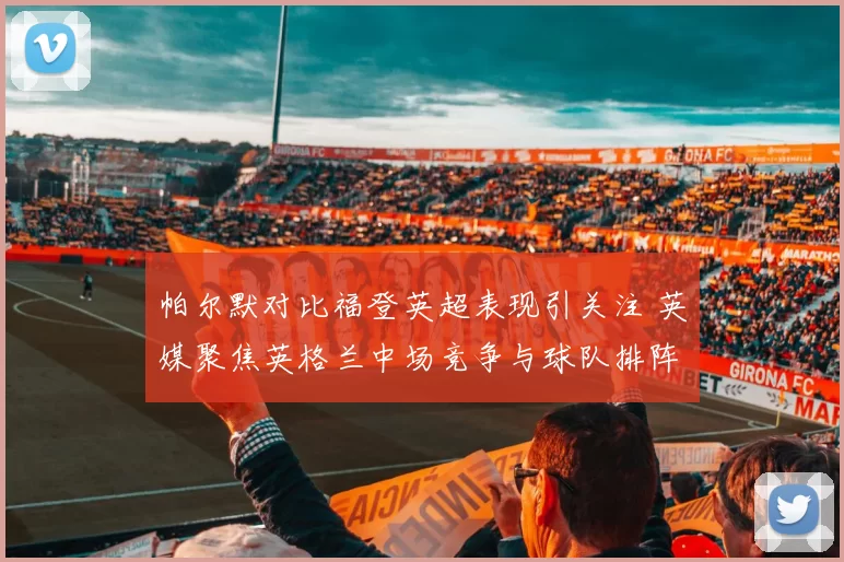 帕尔默对比福登英超表现引关注 英媒聚焦英格兰中场竞争与球队排阵