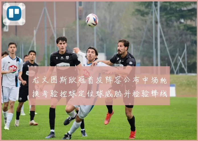 尤文图斯欧冠首发阵容公布中场轮换考验控球定位球威胁并检验锋线衔接