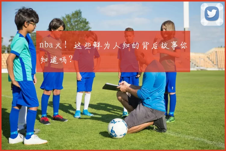 nba火！这些鲜为人知的背后故事你知道吗？