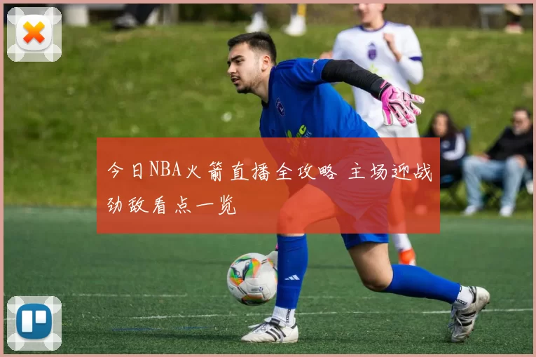 今日NBA火箭直播全攻略 主场迎战劲敌看点一览