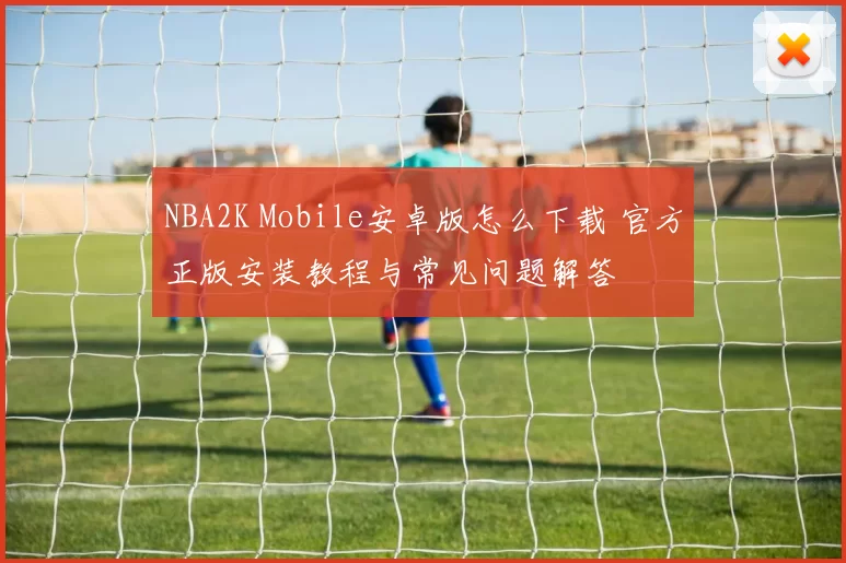 NBA2K Mobile安卓版怎么下载 官方正版安装教程与常见问题解答