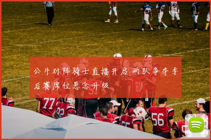 公牛对阵骑士直播开启 两队争夺季后赛席位悬念升级