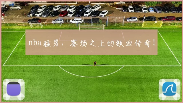 nba猛男，赛场之上的铁血传奇！