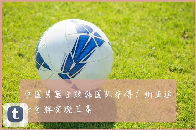 中国男篮击败韩国队夺得广州亚运会金牌实现卫冕