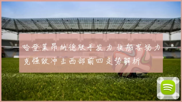 哈登莱昂纳德联手发力 快船客场力克强敌冲击西部前四走势解析