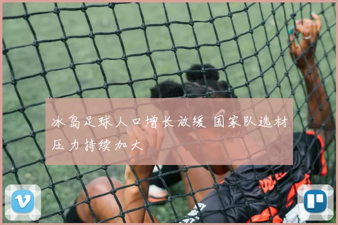 冰岛足球人口增长放缓 国家队选材压力持续加大