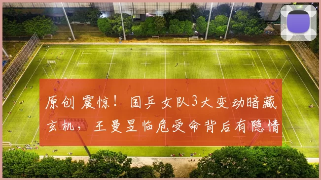 原创 震惊！国乒女队3大变动暗藏玄机，王曼昱临危受命背后有隐情？