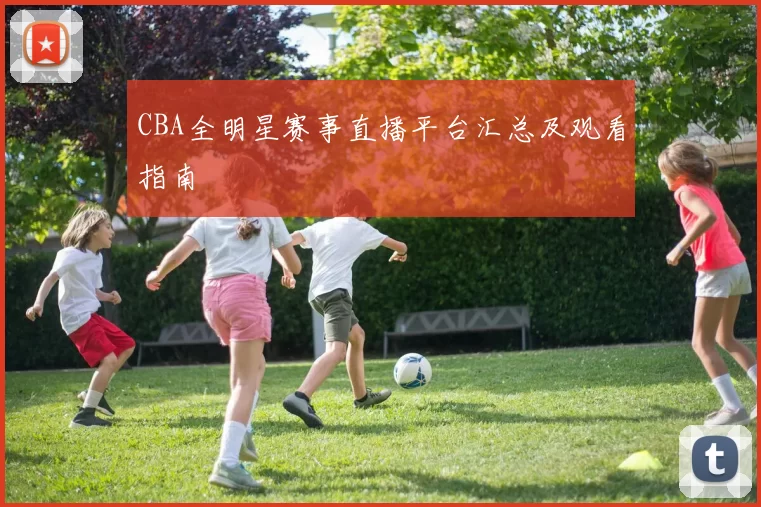 CBA全明星赛事直播平台汇总及观看指南