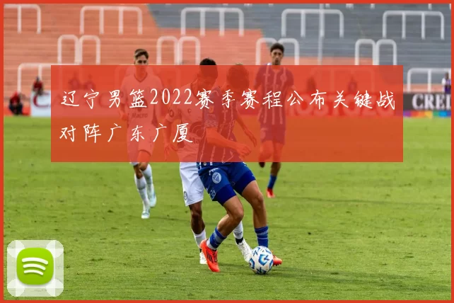 辽宁男篮2022赛季赛程公布关键战对阵广东广厦