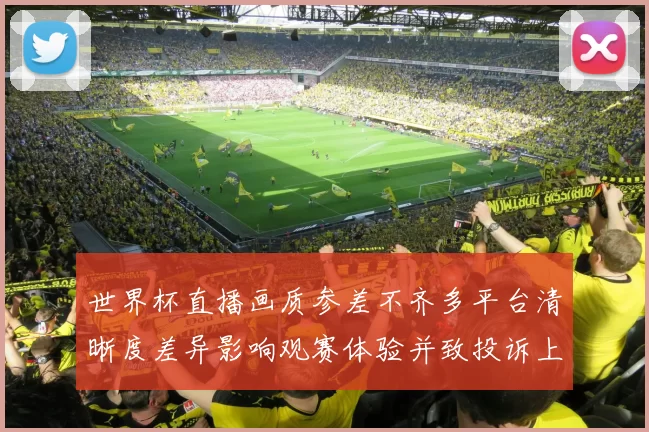 世界杯直播画质参差不齐多平台清晰度差异影响观赛体验并致投诉上升
