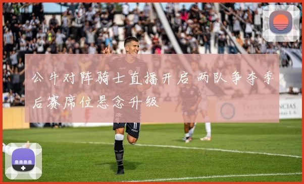 公牛对阵骑士直播开启 两队争夺季后赛席位悬念升级