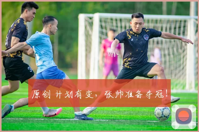 原创 计划有变，张帅准备夺冠！