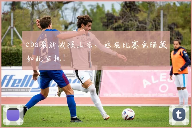 cba最新战报山东，这场比赛竟暗藏如此玄机！